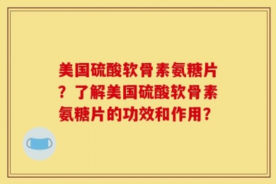 美国硫酸软骨素氨糖片？了解美国硫酸软骨素氨糖片的功效和作用？