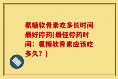 氨糖软骨素吃多长时间最好停药(最佳停药时间：氨糖软骨素应该吃多久？)