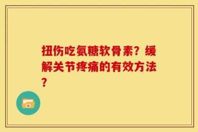 扭伤吃氨糖软骨素？缓解关节疼痛的有效方法？