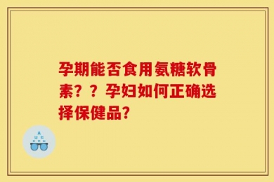 孕期能否食用氨糖软骨素？？孕妇如何正确选择保健品？
