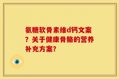 氨糖软骨素维d钙文案？关于健康骨骼的营养补充方案？
