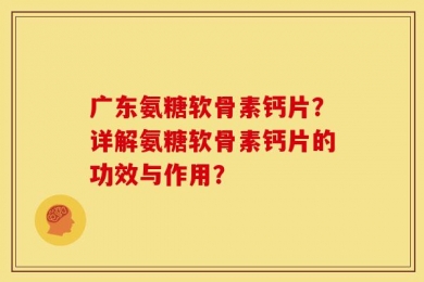 广东氨糖软骨素钙片？详解氨糖软骨素钙片的功效与作用？