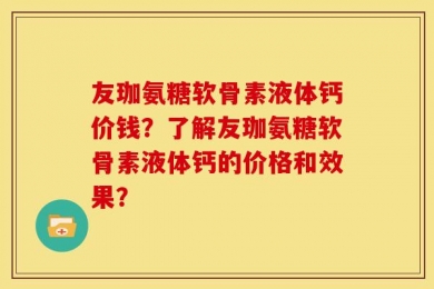 友珈氨糖软骨素液体钙价钱？了解友珈氨糖软骨素液体钙的价格和效果？