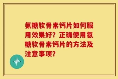 氨糖软骨素钙片如何服用效果好？正确使用氨糖软骨素钙片的方法及注意事项？