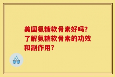 美国氨糖软骨素好吗？了解氨糖软骨素的功效和副作用？