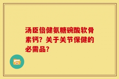 汤臣倍健氨糖碗酸软骨素钙？关于关节保健的必需品？