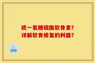 统一氨糖硫酸软骨素？详解软骨修复的利器？