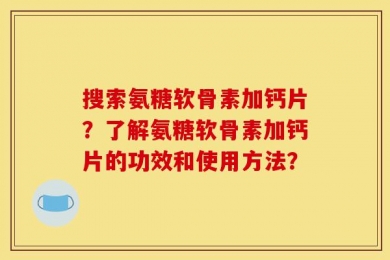 搜索氨糖软骨素加钙片？了解氨糖软骨素加钙片的功效和使用方法？