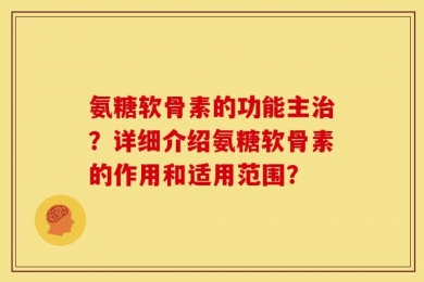 氨糖软骨素的功能主治？详细介绍氨糖软骨素的作用和适用范围？