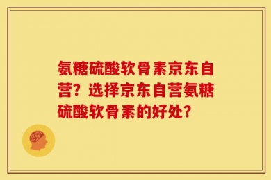 氨糖硫酸软骨素京东自营？选择京东自营氨糖硫酸软骨素的好处？