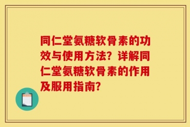 同仁堂氨糖软骨素的功效与使用方法？详解同仁堂氨糖软骨素的作用及服用指南？
