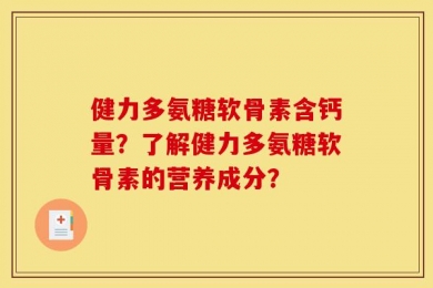 健力多氨糖软骨素含钙量？了解健力多氨糖软骨素的营养成分？