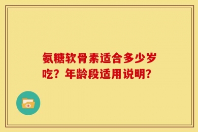 氨糖软骨素适合多少岁吃？年龄段适用说明？