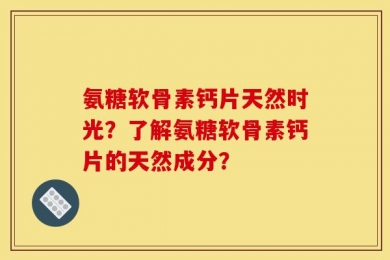 氨糖软骨素钙片天然时光？了解氨糖软骨素钙片的天然成分？