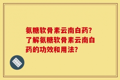 氨糖软骨素云南白药？了解氨糖软骨素云南白药的功效和用法？