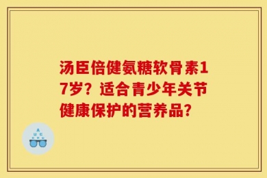 汤臣倍健氨糖软骨素17岁？适合青少年关节健康保护的营养品？