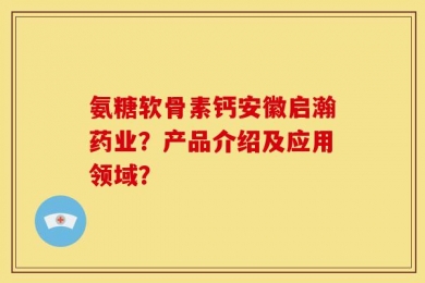 氨糖软骨素钙安徽启瀚药业？产品介绍及应用领域？