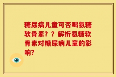 糖尿病儿童可否喝氨糖软骨素？？解析氨糖软骨素对糖尿病儿童的影响？