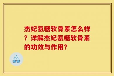 杰妃氨糖软骨素怎么样？详解杰妃氨糖软骨素的功效与作用？