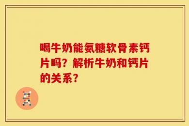 喝牛奶能氨糖软骨素钙片吗？解析牛奶和钙片的关系？