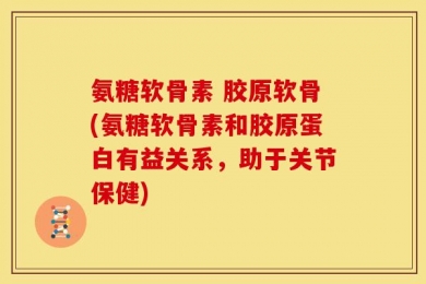 氨糖软骨素 胶原软骨(氨糖软骨素和胶原蛋白有益关系，助于关节保健)