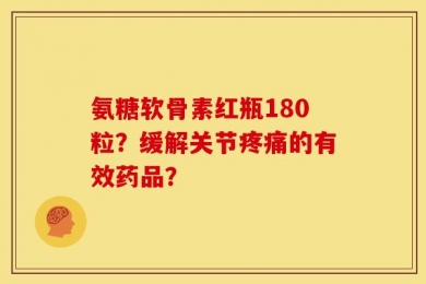 氨糖软骨素红瓶180粒？缓解关节疼痛的有效药品？