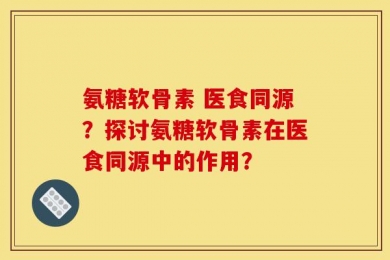 氨糖软骨素 医食同源？探讨氨糖软骨素在医食同源中的作用？
