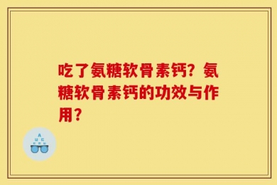 吃了氨糖软骨素钙？氨糖软骨素钙的功效与作用？