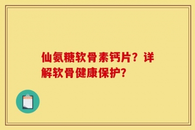 仙氨糖软骨素钙片？详解软骨健康保护？