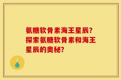 氨糖软骨素海王星辰？探索氨糖软骨素和海王星辰的奥秘？