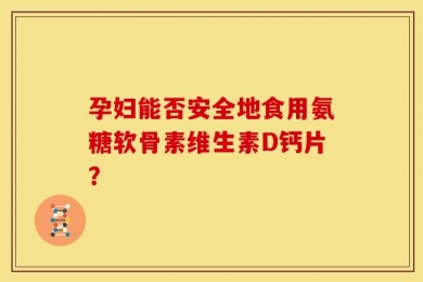 孕妇能否安全地食用氨糖软骨素维生素D钙片？