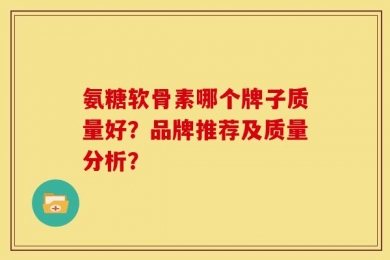 氨糖软骨素哪个牌子质量好？品牌推荐及质量分析？