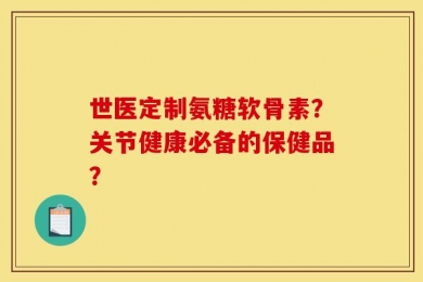 世医定制氨糖软骨素？关节健康必备的保健品？
