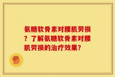 氨糖软骨素对腰肌劳损？了解氨糖软骨素对腰肌劳损的治疗效果？