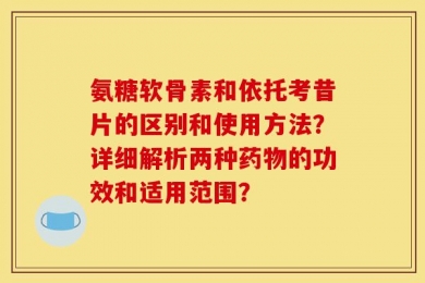 氨糖软骨素和依托考昔片的区别和使用方法？详细解析两种药物的功效和适用范围？