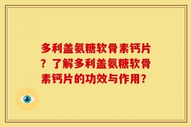 多利盖氨糖软骨素钙片？了解多利盖氨糖软骨素钙片的功效与作用？
