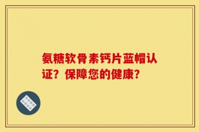 氨糖软骨素钙片蓝帽认证？保障您的健康？