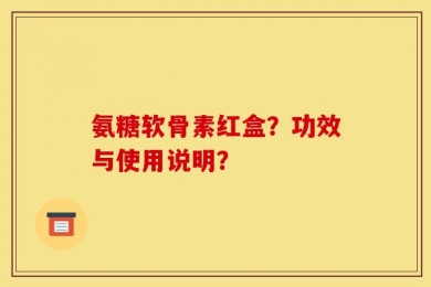 氨糖软骨素红盒？功效与使用说明？