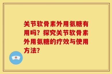 关节软骨素外用氨糖有用吗？探究关节软骨素外用氨糖的疗效与使用方法？