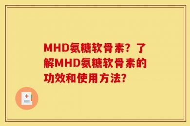 MHD氨糖软骨素？了解MHD氨糖软骨素的功效和使用方法？