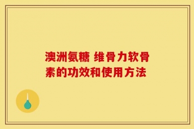 澳洲氨糖 维骨力软骨素的功效和使用方法