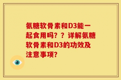 氨糖软骨素和D3能一起食用吗？？详解氨糖软骨素和D3的功效及注意事项？