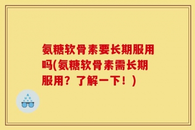 氨糖软骨素要长期服用吗(氨糖软骨素需长期服用？了解一下！)