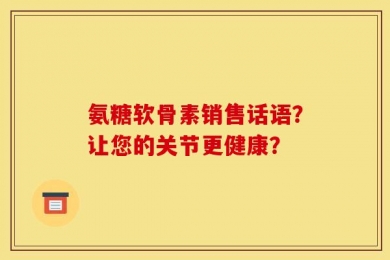 氨糖软骨素销售话语？让您的关节更健康？