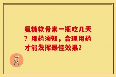 氨糖软骨素一瓶吃几天？用药须知，合理用药才能发挥最佳效果？