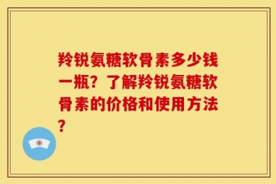 羚锐氨糖软骨素多少钱一瓶？了解羚锐氨糖软骨素的价格和使用方法？