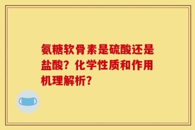 氨糖软骨素是硫酸还是盐酸？化学性质和作用机理解析？