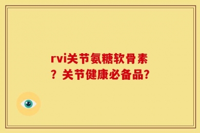 rvi关节氨糖软骨素？关节健康必备品？