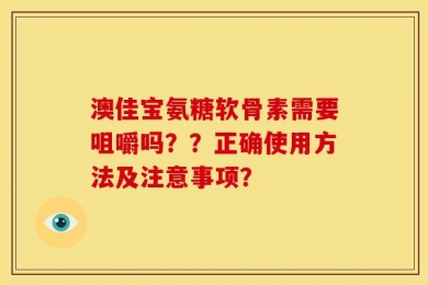 澳佳宝氨糖软骨素需要咀嚼吗？？正确使用方法及注意事项？