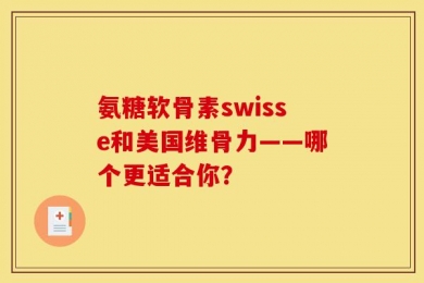 氨糖软骨素swisse和美国维骨力——哪个更适合你？